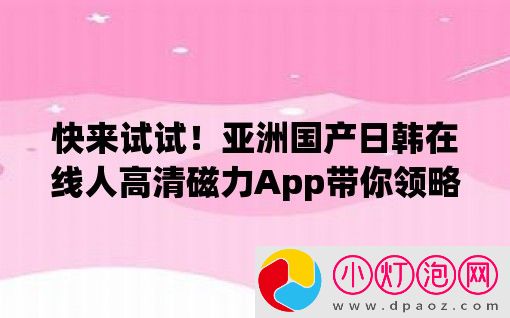 快来试试！亚洲国产日韩在线人高清磁力App带你领略亚洲影视的魅力！